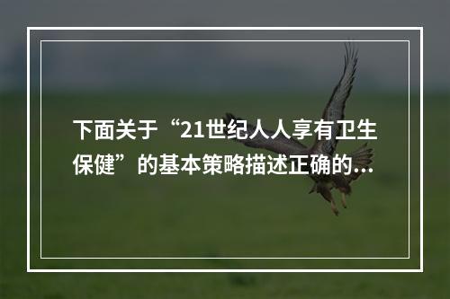 下面关于“21世纪人人享有卫生保健”的基本策略描述正确的是