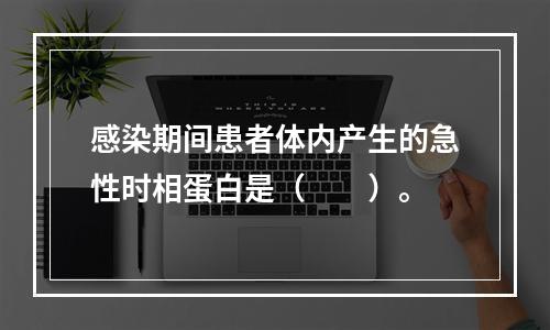 感染期间患者体内产生的急性时相蛋白是（　　）。