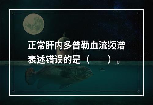 正常肝内多普勒血流频谱表述错误的是（　　）。