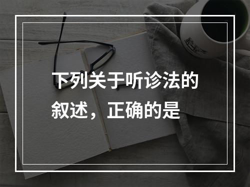 下列关于听诊法的叙述，正确的是