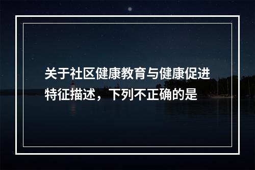 关于社区健康教育与健康促进特征描述，下列不正确的是