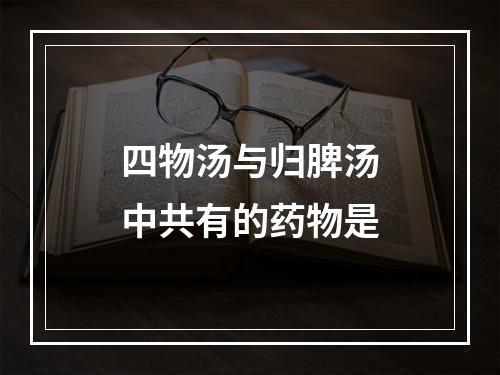 四物汤与归脾汤中共有的药物是