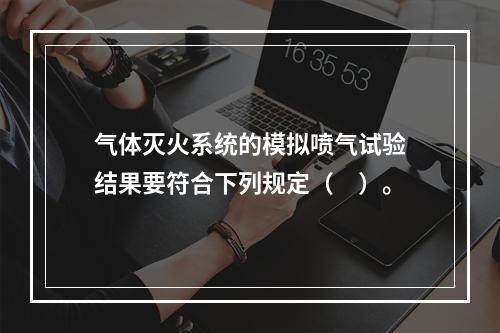 气体灭火系统的模拟喷气试验结果要符合下列规定（　）。