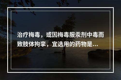 治疗梅毒，或因梅毒服汞剂中毒而致肢体拘挛，宜选用的药物是（