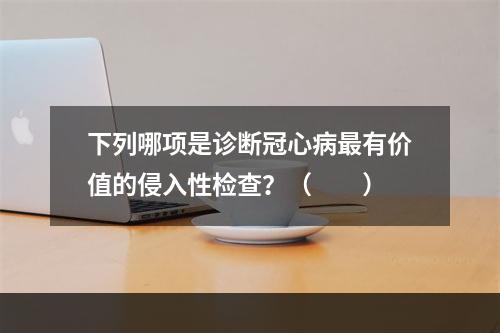 下列哪项是诊断冠心病最有价值的侵入性检查？（　　）