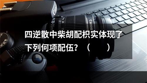 四逆散中柴胡配枳实体现了下列何项配伍？（　　）