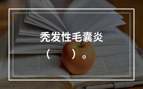 秃发性毛囊炎（　　）。