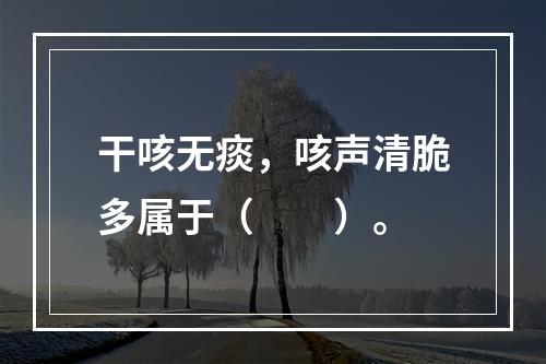 干咳无痰，咳声清脆多属于（　　）。