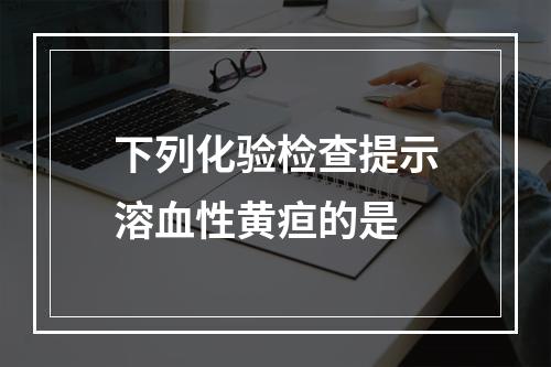 下列化验检查提示溶血性黄疸的是