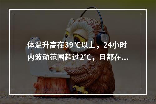 体温升高在39℃以上，24小时内波动范围超过2℃，且都在正常