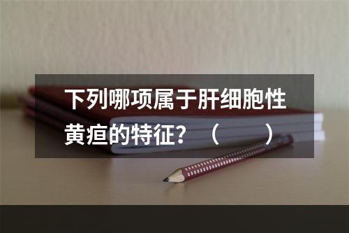 下列哪项属于肝细胞性黄疸的特征？（　　）