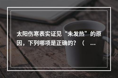 太阳伤寒表实证见“未发热”的原因，下列哪项是正确的？（　　