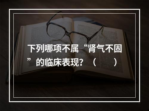 下列哪项不属“肾气不固”的临床表现？（　　）