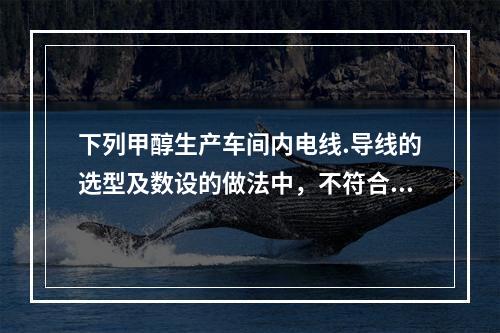 下列甲醇生产车间内电线.导线的选型及数设的做法中，不符合现行