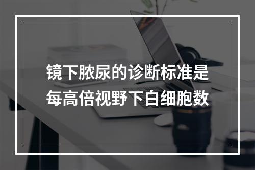 镜下脓尿的诊断标准是每高倍视野下白细胞数