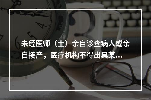 未经医师（士）亲自诊查病人或亲自接产，医疗机构不得出具某些证