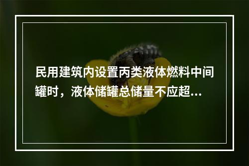 民用建筑内设置丙类液体燃料中间罐时，液体储罐总储量不应超过（