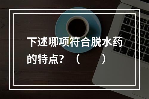 下述哪项符合脱水药的特点？（　　）