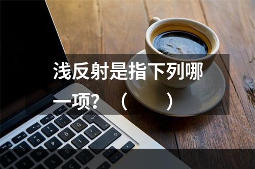 浅反射是指下列哪一项？（　　）