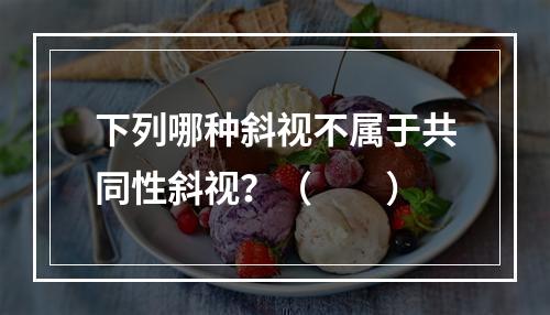 下列哪种斜视不属于共同性斜视？（　　）