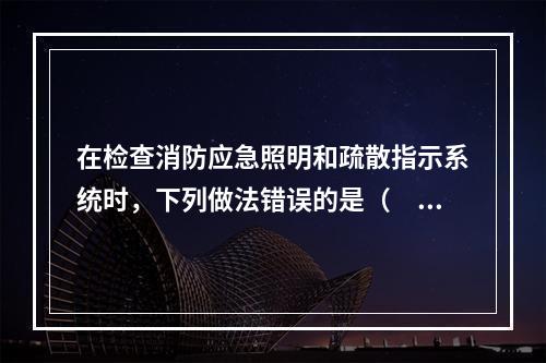 在检查消防应急照明和疏散指示系统时，下列做法错误的是（　）。