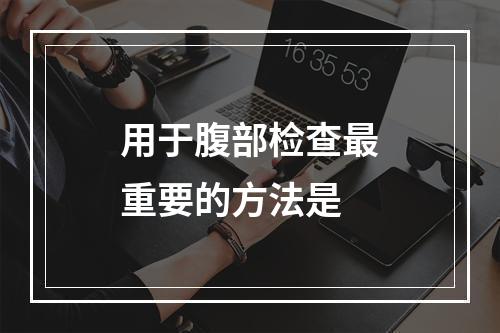 用于腹部检查最重要的方法是