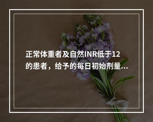 正常体重者及自然INR低于12的患者，给予的每日初始剂量是