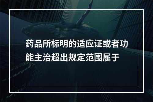 药品所标明的适应证或者功能主治超出规定范围属于