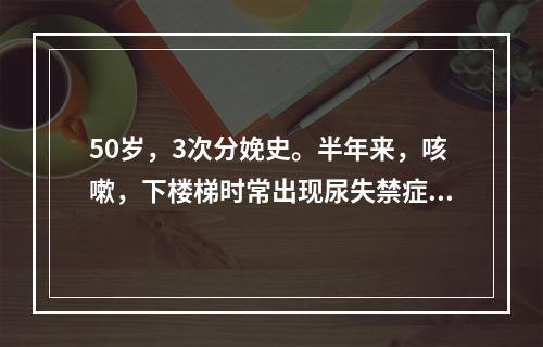 50岁，3次分娩史。半年来，咳嗽，下楼梯时常出现尿失禁症状。