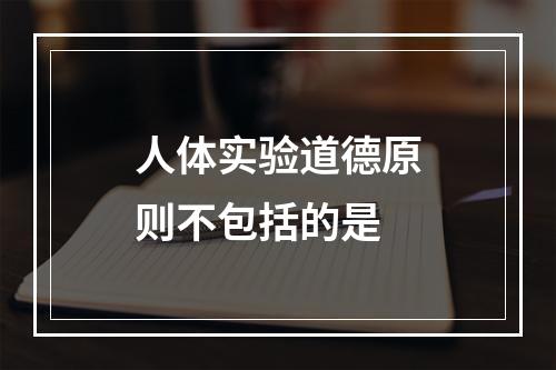 人体实验道德原则不包括的是