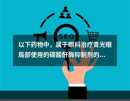 以下药物中，属于眼科治疗青光眼局部使用的碳酸酐酶抑制剂的是