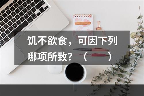 饥不欲食，可因下列哪项所致？（　　）