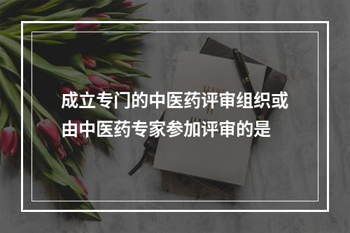 成立专门的中医药评审组织或由中医药专家参加评审的是