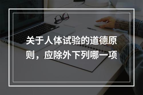 关于人体试验的道德原则，应除外下列哪一项