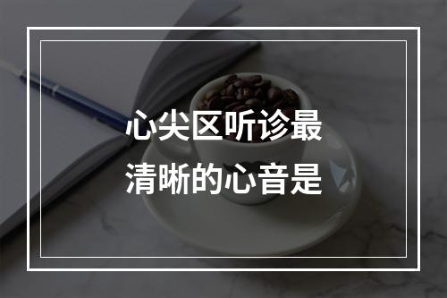 心尖区听诊最清晰的心音是