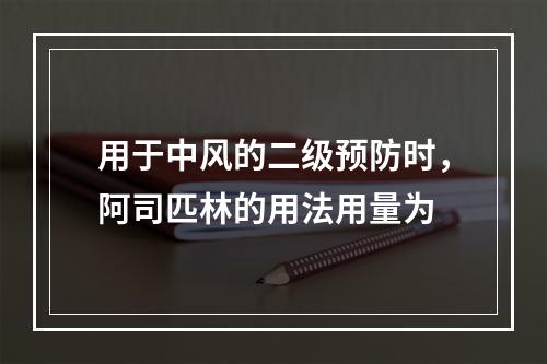 用于中风的二级预防时，阿司匹林的用法用量为