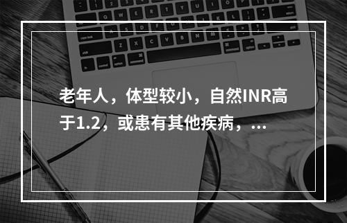 老年人，体型较小，自然INR高于1.2，或患有其他疾病，或正