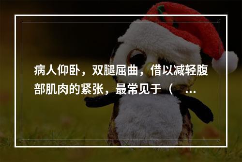 病人仰卧，双腿屈曲，借以减轻腹部肌肉的紧张，最常见于（　　