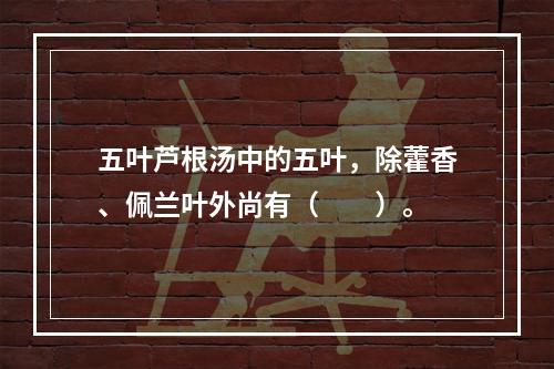 五叶芦根汤中的五叶，除藿香、佩兰叶外尚有（　　）。