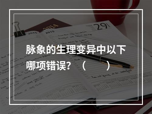 脉象的生理变异中以下哪项错误？（　　）