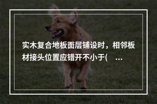 实木复合地板面层铺设时，相邻板材接头位置应错开不小于(　　)