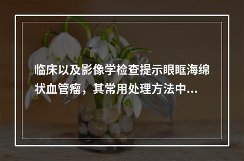 临床以及影像学检查提示眼眶海绵状血管瘤，其常用处理方法中一般