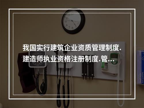 我国实行建筑企业资质管理制度.建造师执业资格注册制度.管理人