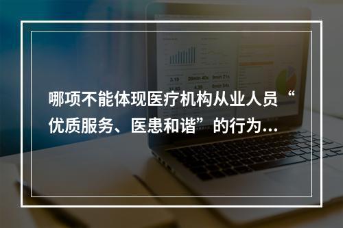 哪项不能体现医疗机构从业人员“优质服务、医患和谐”的行为规范