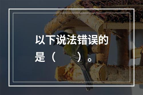 以下说法错误的是（　　）。