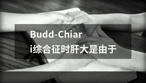 Budd-Chiari综合征时肝大是由于