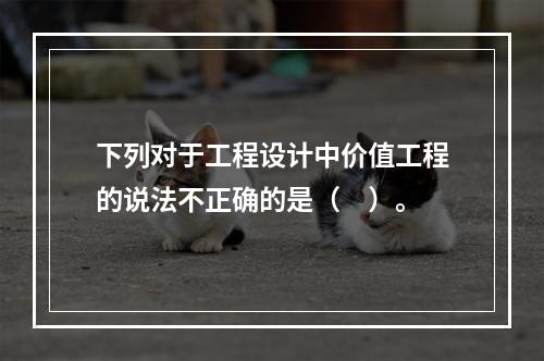 下列对于工程设计中价值工程的说法不正确的是（　）。