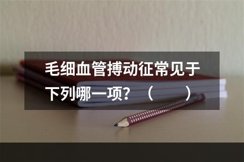 毛细血管搏动征常见于下列哪一项？（　　）