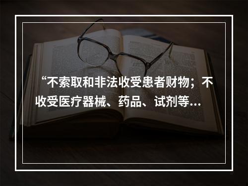 “不索取和非法收受患者财物；不收受医疗器械、药品、试剂等生产