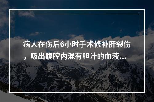 病人在伤后6小时手术修补肝裂伤，吸出腹腔内混有胆汁的血液约l